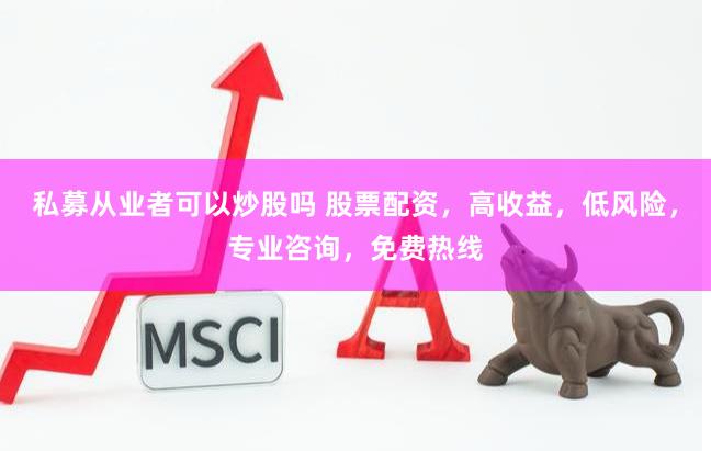 私募從業者可以炒股嗎 股票配資，高收益，低風險，專業咨詢，免費熱線